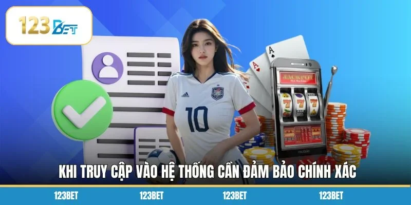Khi truy cập vào hệ thống cần đảm bảo chính xác